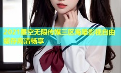 2021星空无限传媒三区海量影视自由缓存高清畅享