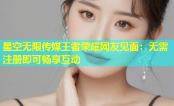星空无限传媒王者荣耀网友见面：无需注册即可畅享互动