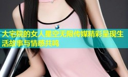 大宅院的女人星空无限传媒精彩呈现生活故事与情感共鸣