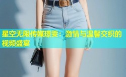 星空无限传媒璟雯：激情与温馨交织的视频盛宴