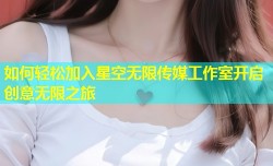 如何轻松加入星空无限传媒工作室开启创意无限之旅