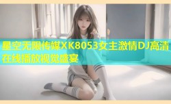 星空无限传媒XK8053女主激情DJ高清在线播放视觉盛宴