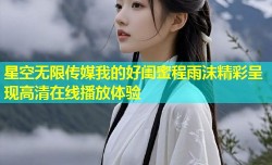 星空无限传媒我的好闺蜜程雨沫精彩呈现高清在线播放体验
