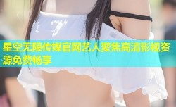 星空无限传媒官网艺人聚焦高清影视资源免费畅享