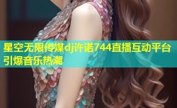 星空无限传媒dj许诺744直播互动平台引爆音乐热潮
