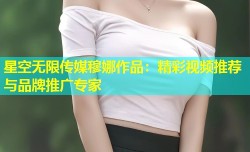 星空无限传媒穆娜作品：精彩视频推荐与品牌推广专家
