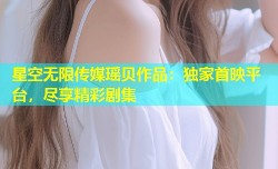星空无限传媒瑶贝作品：独家首映平台，尽享精彩剧集