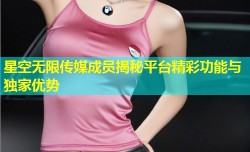 星空无限传媒成员揭秘平台精彩功能与独家优势