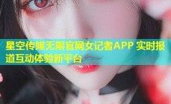 星空传媒无限官网女记者APP 实时报道互动体验新平台