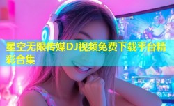 星空无限传媒DJ视频免费下载平台精彩合集
