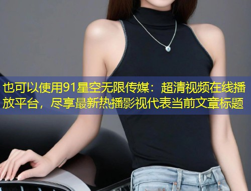 91星空无限传媒：超清视频在线播放平台，尽享最新热播影视  第1张