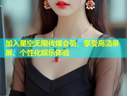 加入星空无限传媒会员，享受高清录屏、个性化娱乐体验  第2张
