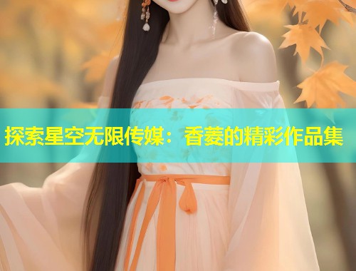 探索星空无限传媒：香菱的精彩作品集  第1张