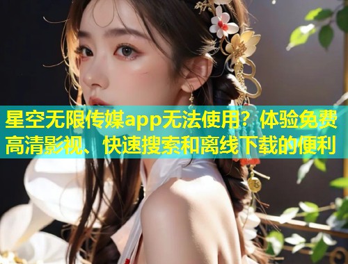 星空无限传媒app无法使用？体验免费高清影视、快速搜索和离线下载的便利  第1张