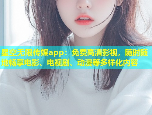 星空无限传媒app：免费高清影视，随时随地畅享电影、电视剧、动漫等多样化内容  第1张