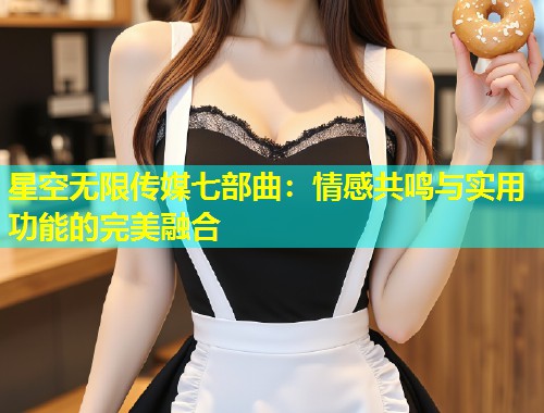 星空无限传媒七部曲：情感共鸣与实用功能的完美融合  第1张