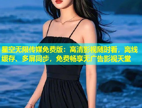 星空无限传媒免费版：高清影视随时看，离线缓存、多屏同步，免费畅享无广告影视天堂  第1张