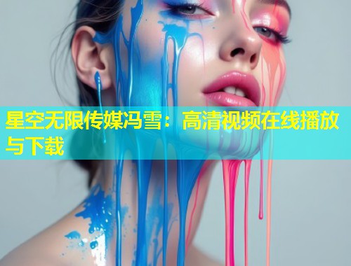 星空无限传媒冯雪：高清视频在线播放与下载  第1张
