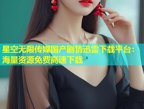 星空无限传媒国产剧情迅雷下载平台：海量资源免费高速下载  第1张