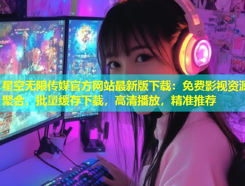 星空无限传媒官方网站最新版下载：免费影视资源聚合，批量缓存下载，高清播放，精准推荐  第1张