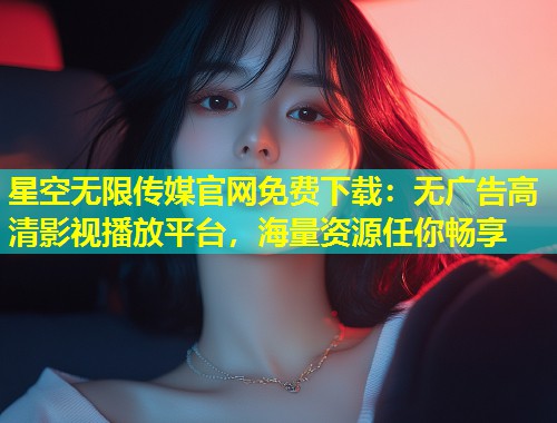 星空无限传媒官网免费下载：无广告高清影视播放平台，海量资源任你畅享  第1张