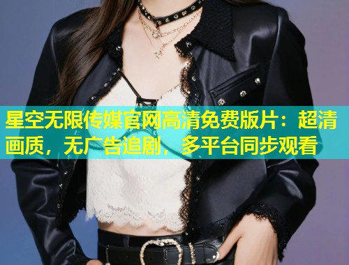 星空无限传媒官网高清免费版片：超清画质，无广告追剧，多平台同步观看  第2张