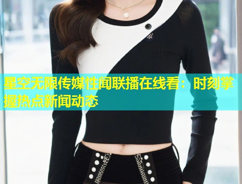 星空无限传媒性闻联播在线看：时刻掌握热点新闻动态  第1张