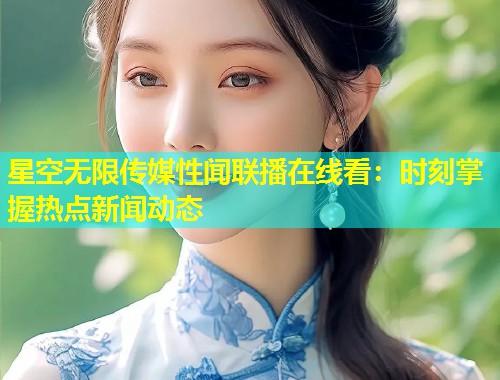星空无限传媒性闻联播在线看：时刻掌握热点新闻动态  第2张