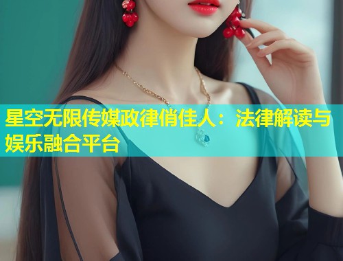 星空无限传媒政律俏佳人：法律解读与娱乐融合平台  第1张