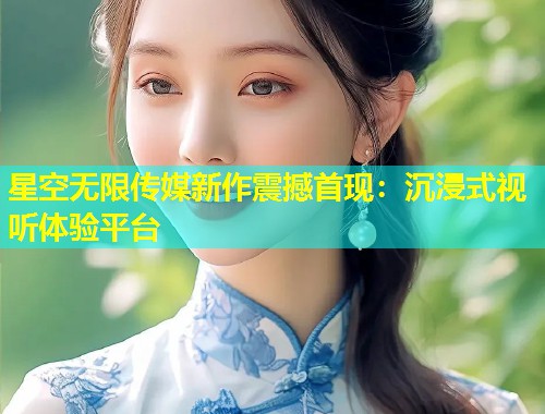星空无限传媒新作震撼首现：沉浸式视听体验平台  第1张