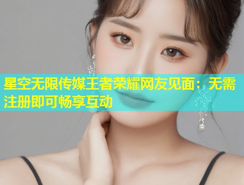星空无限传媒王者荣耀网友见面：无需注册即可畅享互动  第1张