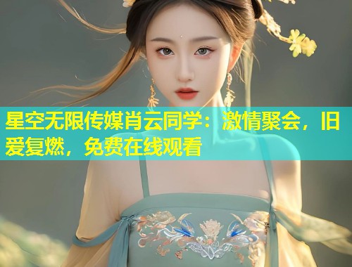 星空无限传媒肖云同学：激情聚会，旧爱复燃，免费在线观看  第1张