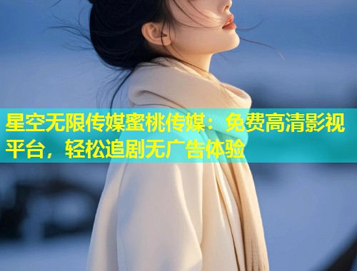 星空无限传媒蜜桃传媒：免费高清影视平台，轻松追剧无广告体验  第1张