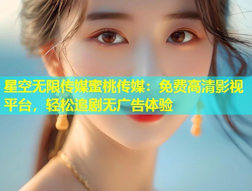 星空无限传媒蜜桃传媒：免费高清影视平台，轻松追剧无广告体验  第2张