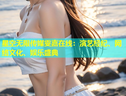 星空无限传媒雯嘉在线：演艺经纪、网络文化、娱乐盛典  第1张
