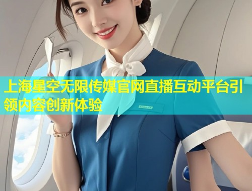 上海星空无限传媒官网直播互动平台引领内容创新体验  第1张