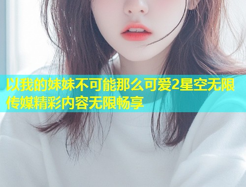 以我的妹妹不可能那么可爱2星空无限传媒精彩内容无限畅享  第2张