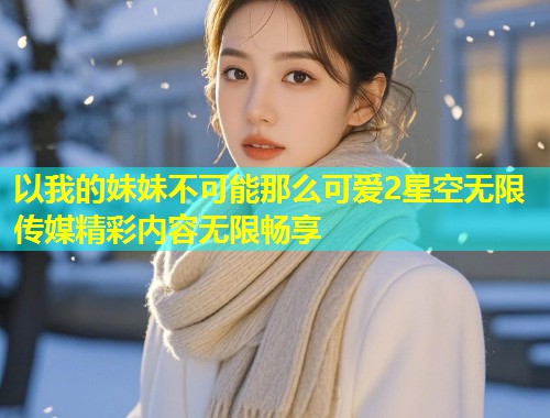 以我的妹妹不可能那么可爱2星空无限传媒精彩内容无限畅享  第1张