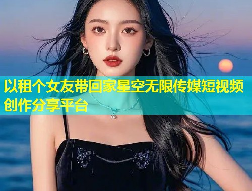 以租个女友带回家星空无限传媒短视频创作分享平台  第2张