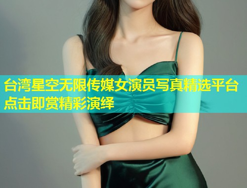 台湾星空无限传媒女演员写真精选平台点击即赏精彩演绎  第1张