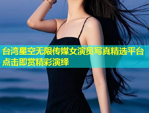 台湾星空无限传媒女演员写真精选平台点击即赏精彩演绎  第2张