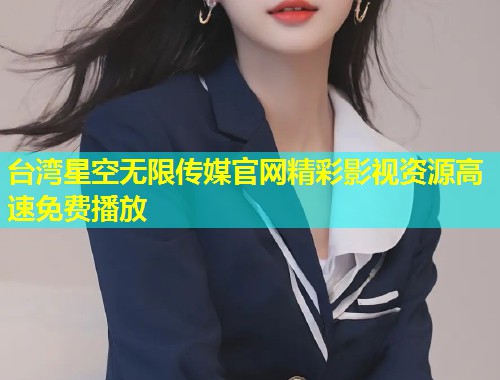 台湾星空无限传媒官网精彩影视资源高速免费播放  第2张