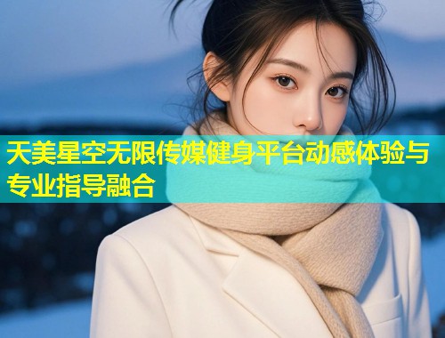 天美星空无限传媒健身平台动感体验与专业指导融合  第1张