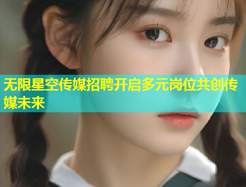 无限星空传媒招聘开启多元岗位共创传媒未来  第1张