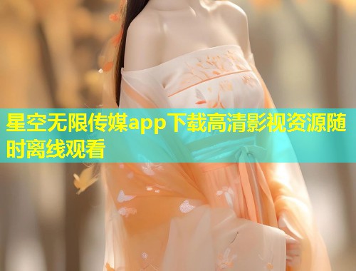 星空无限传媒app下载高清影视资源随时离线观看  第1张
