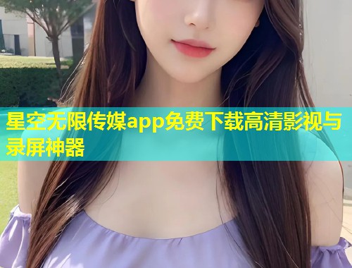 星空无限传媒app免费下载高清影视与录屏神器  第1张