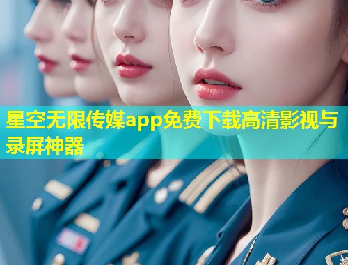 星空无限传媒app免费下载高清影视与录屏神器  第2张