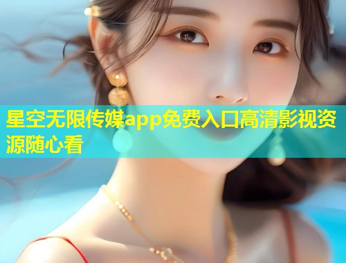 星空无限传媒app免费入口高清影视资源随心看  第2张