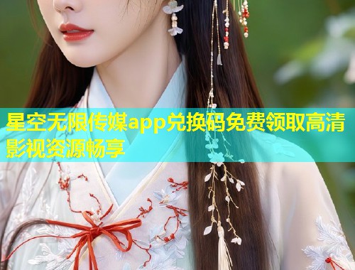 星空无限传媒app兑换码免费领取高清影视资源畅享  第2张