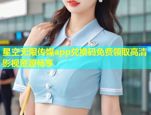 星空无限传媒app兑换码免费领取高清影视资源畅享  第1张